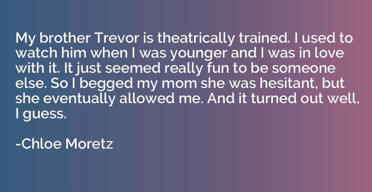 My brother Trevor is theatrically trained. I used to watch h