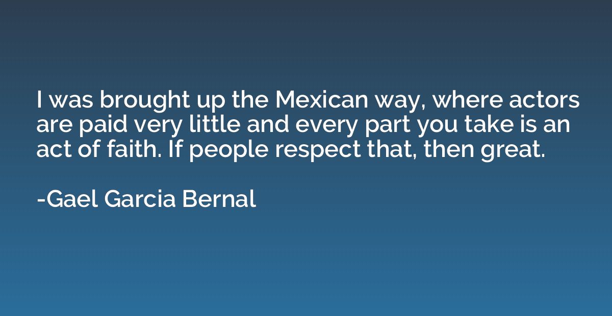 I was brought up the Mexican way, where actors are paid very