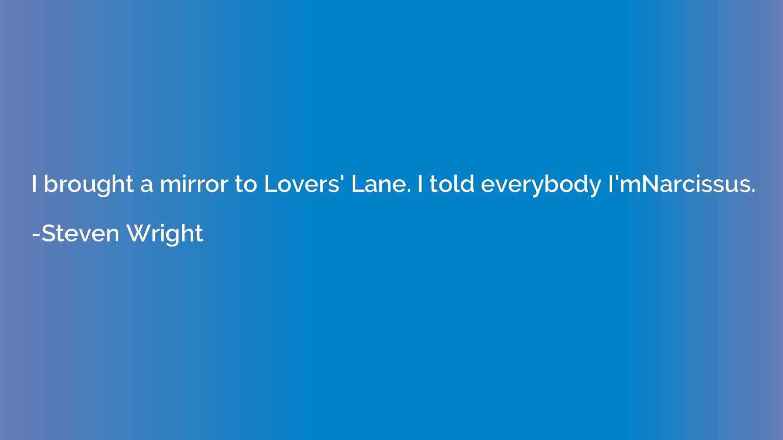 I brought a mirror to Lovers' Lane. I told everybody I'mNarc