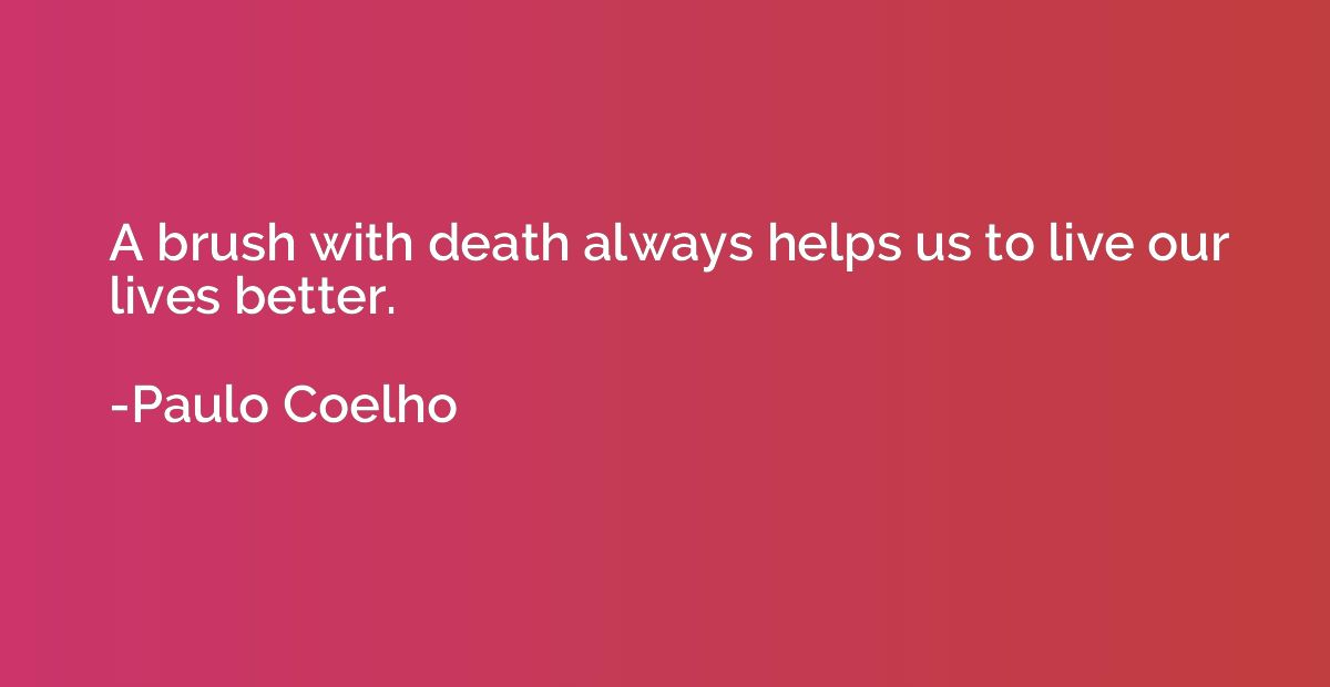 A brush with death always helps us to live our lives better.