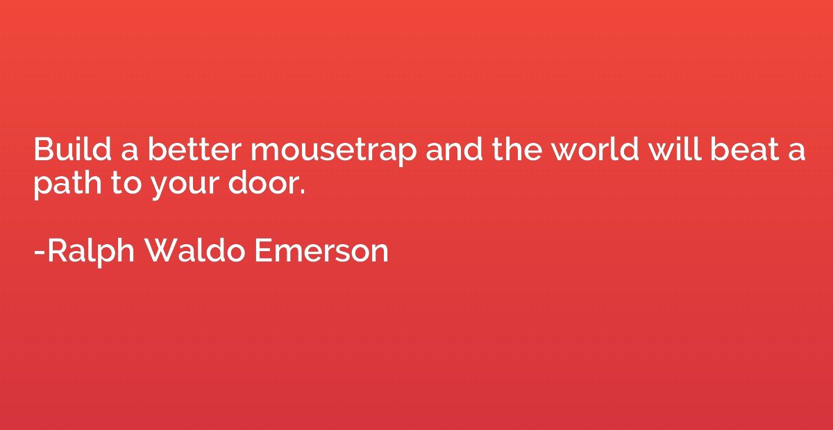 Build a better mousetrap and the world will beat a path to y