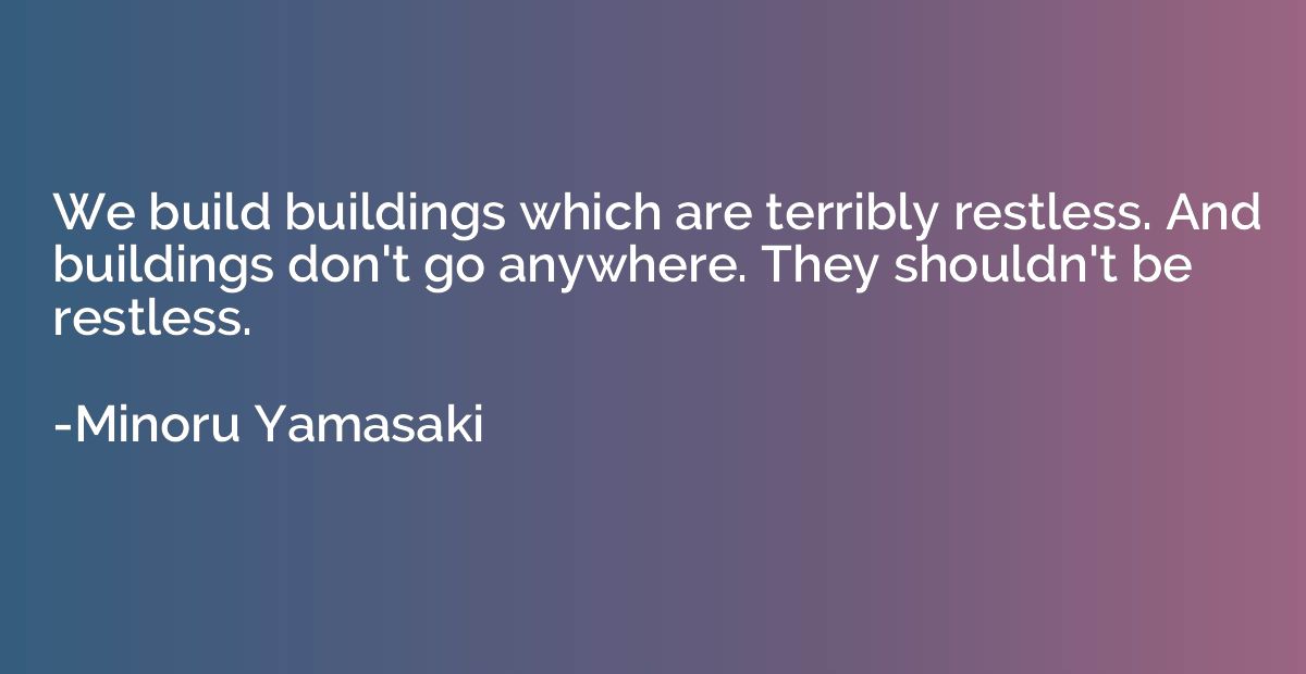 We build buildings which are terribly restless. And building