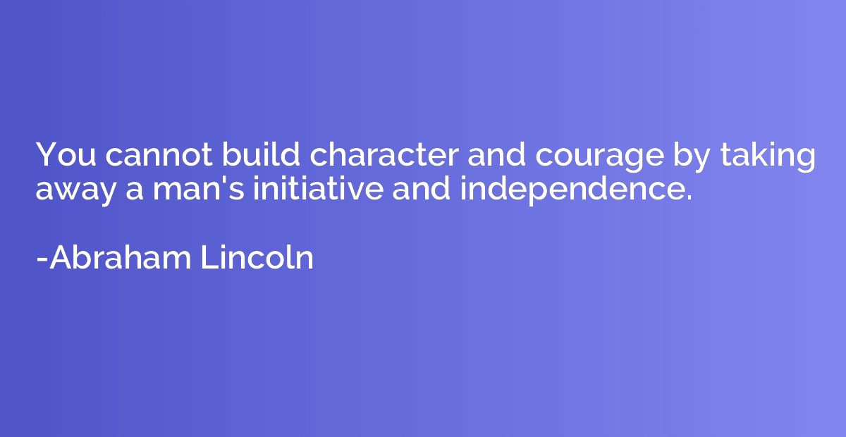 You cannot build character and courage by taking away a man'