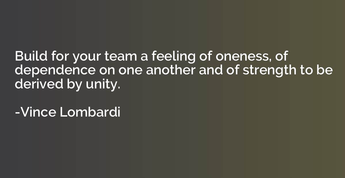 Build for your team a feeling of oneness, of dependence on o