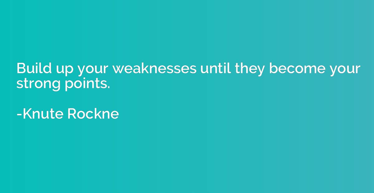 Build up your weaknesses until they become your strong point
