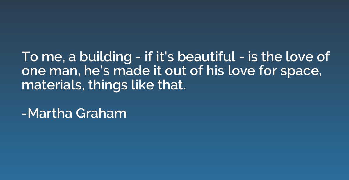 To me, a building - if it's beautiful - is the love of one m