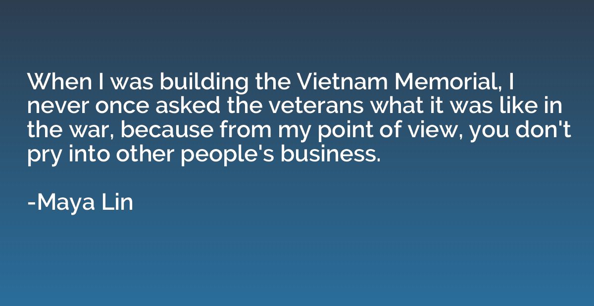 When I was building the Vietnam Memorial, I never once asked