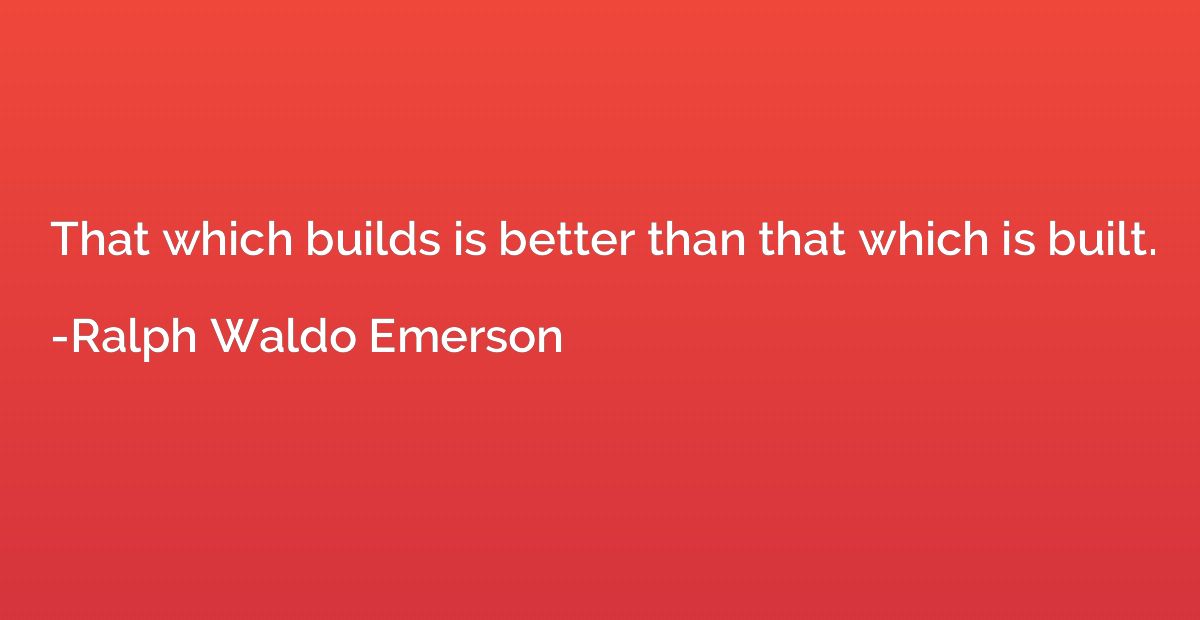 That which builds is better than that which is built.