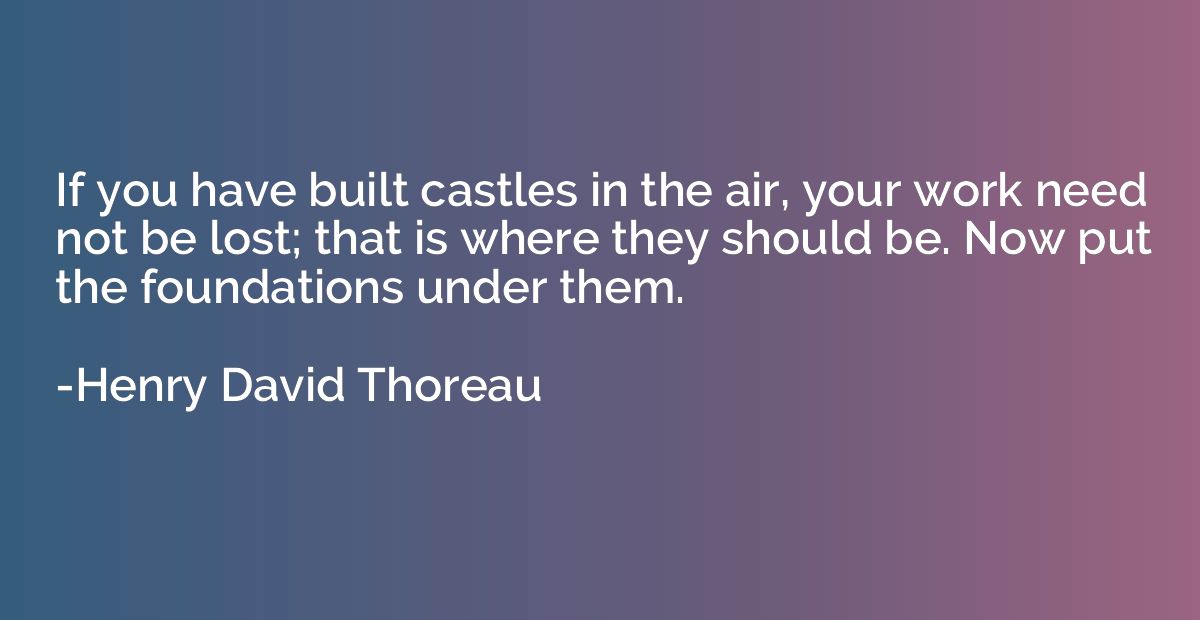 If you have built castles in the air, your work need not be 