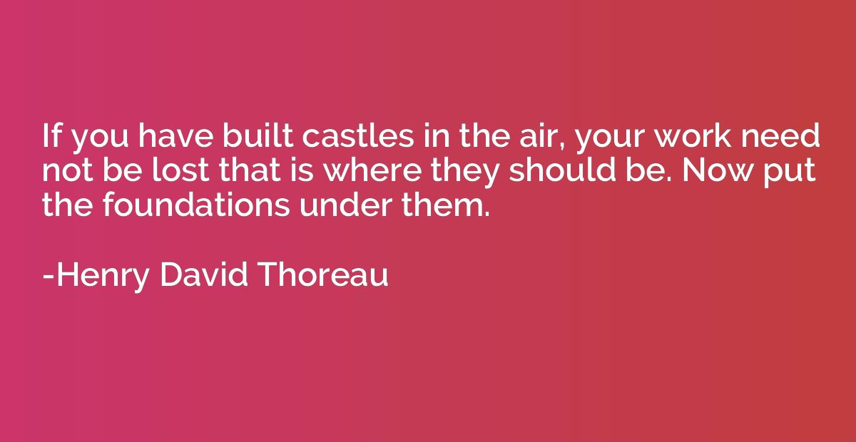 If you have built castles in the air, your work need not be 
