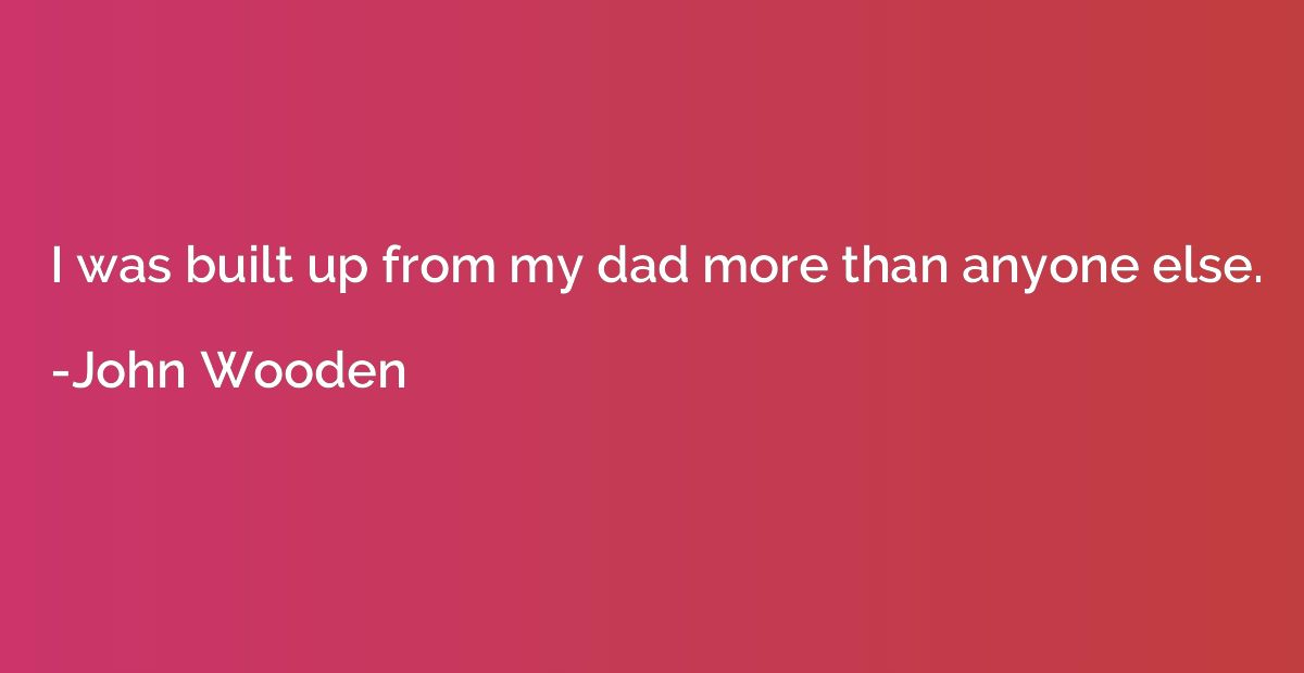 I was built up from my dad more than anyone else.