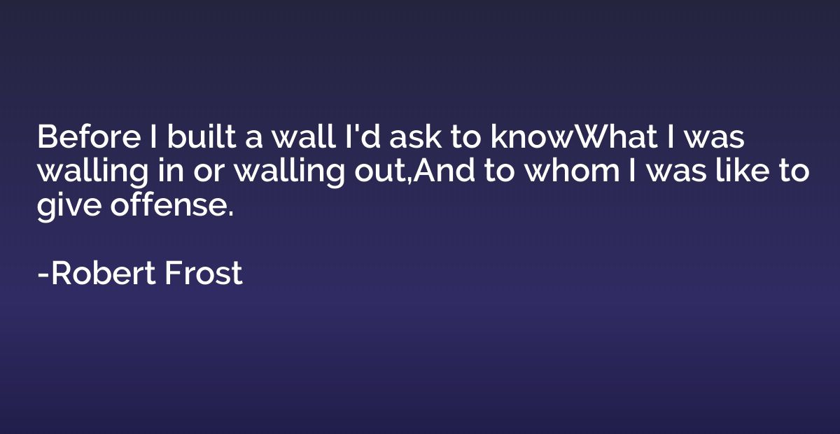 Before I built a wall I'd ask to knowWhat I was walling in o