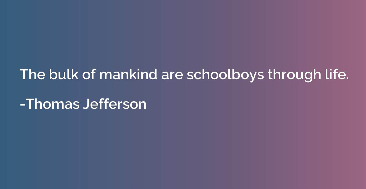 The bulk of mankind are schoolboys through life.