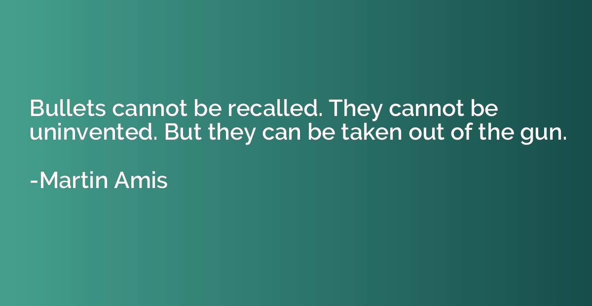 Bullets cannot be recalled. They cannot be uninvented. But t