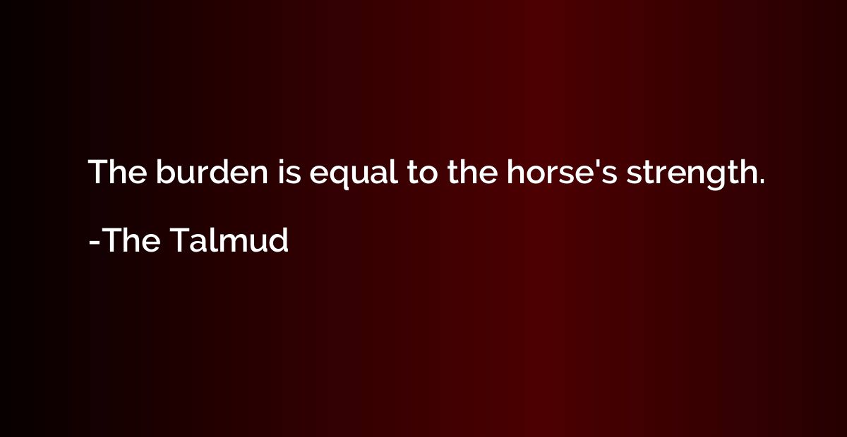The burden is equal to the horse's strength.