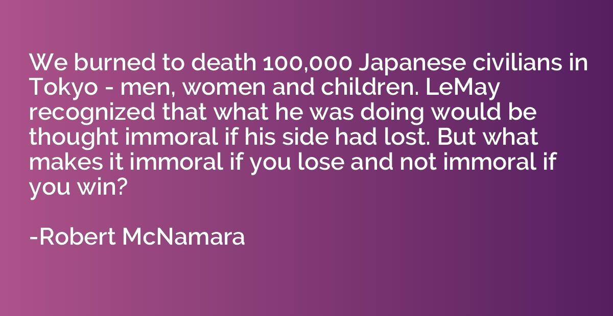 We burned to death 100,000 Japanese civilians in Tokyo - men