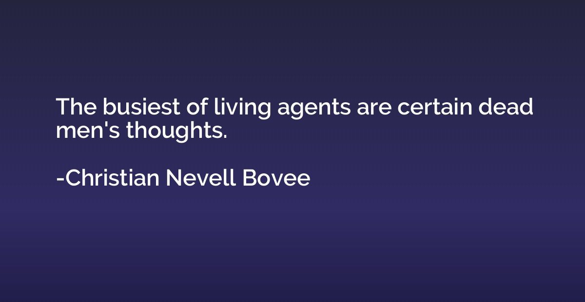 The busiest of living agents are certain dead men's thoughts