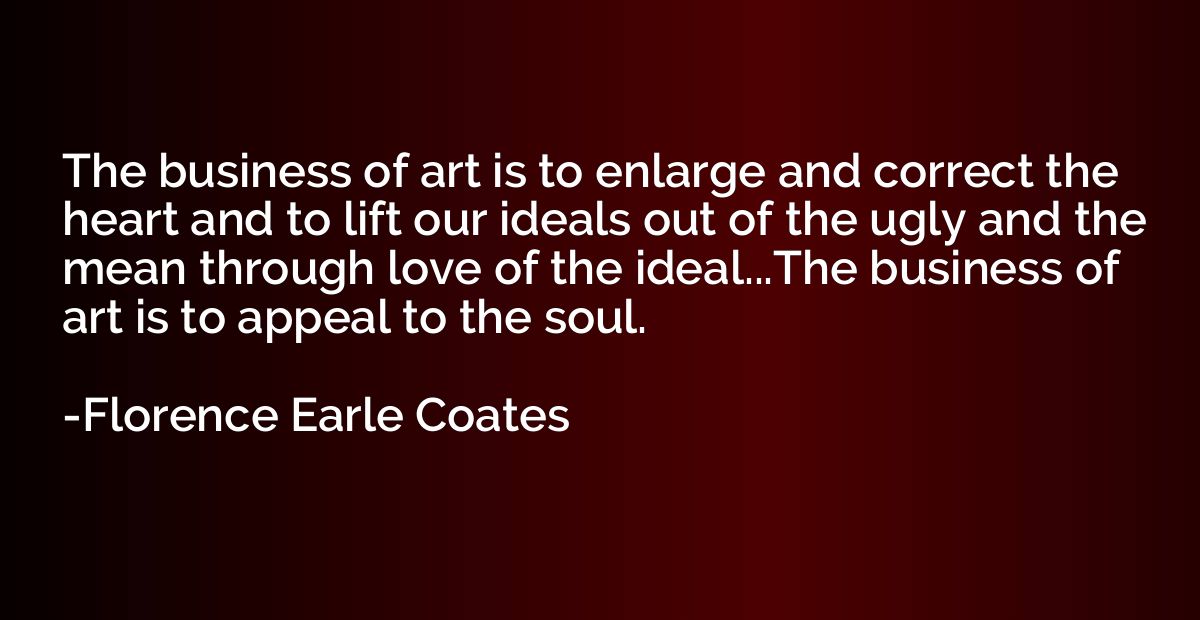 The business of art is to enlarge and correct the heart and 