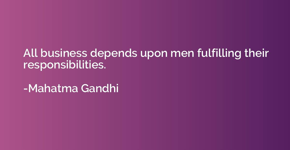 All business depends upon men fulfilling their responsibilit