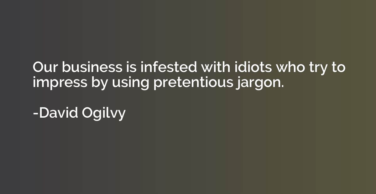 Our business is infested with idiots who try to impress by u