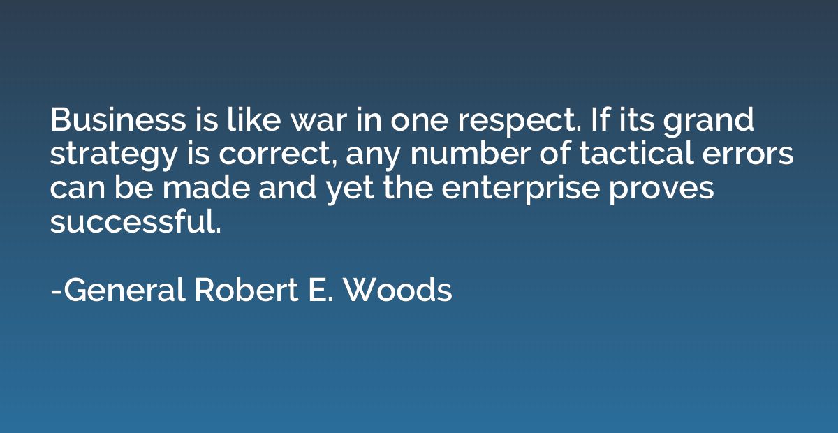 Business is like war in one respect. If its grand strategy i