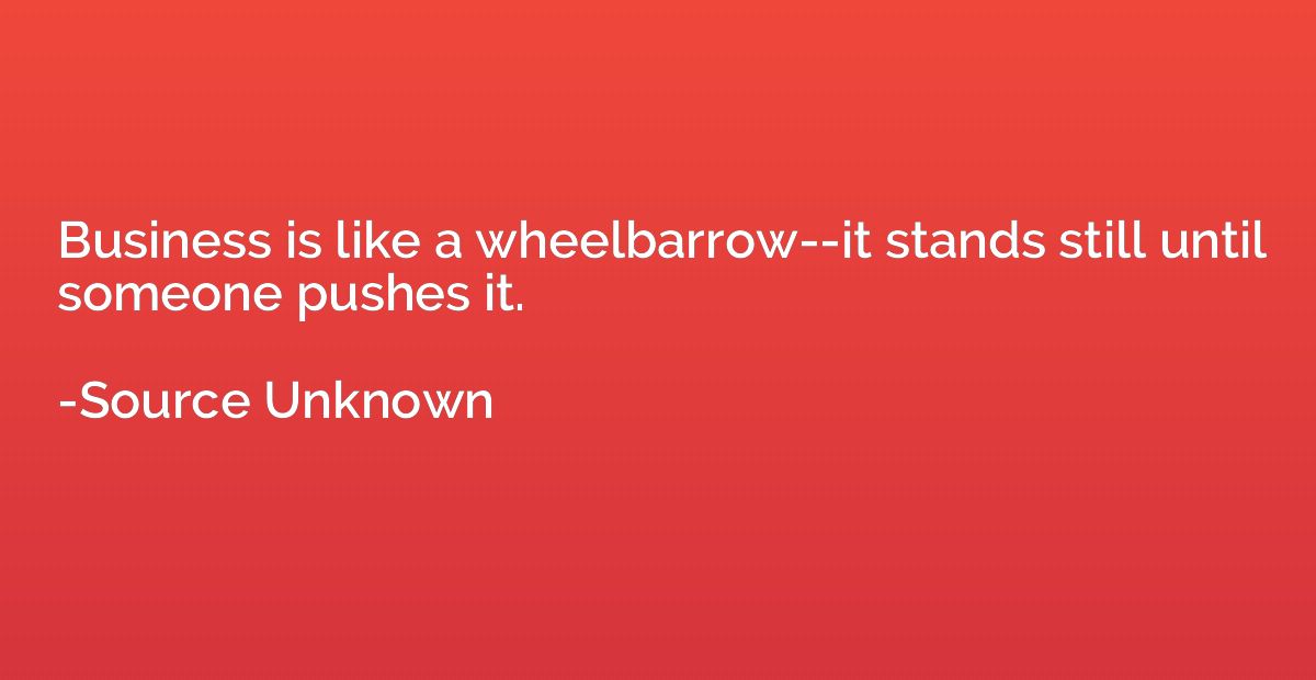Business is like a wheelbarrow--it stands still until someon