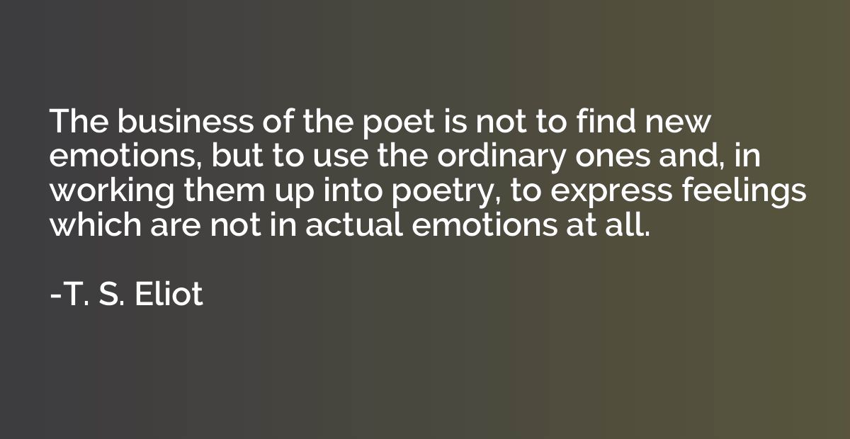The business of the poet is not to find new emotions, but to