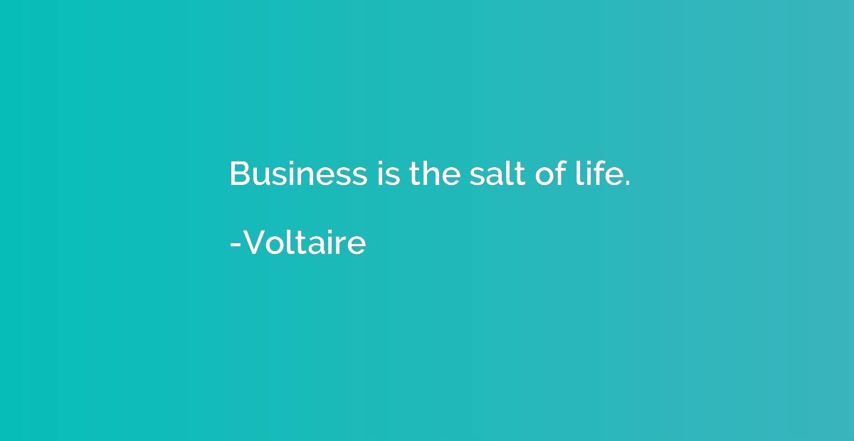 Business is the salt of life.