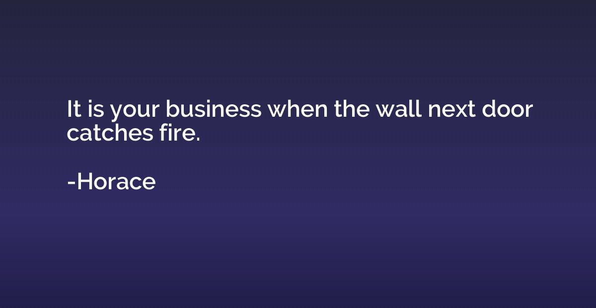 It is your business when the wall next door catches fire.
