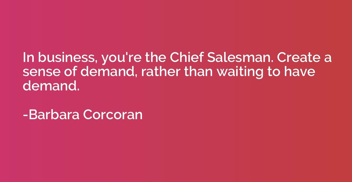 In business, you're the Chief Salesman. Create a sense of de