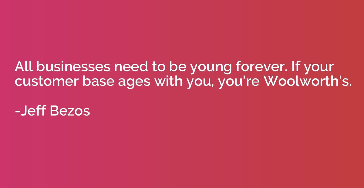 All businesses need to be young forever. If your customer ba
