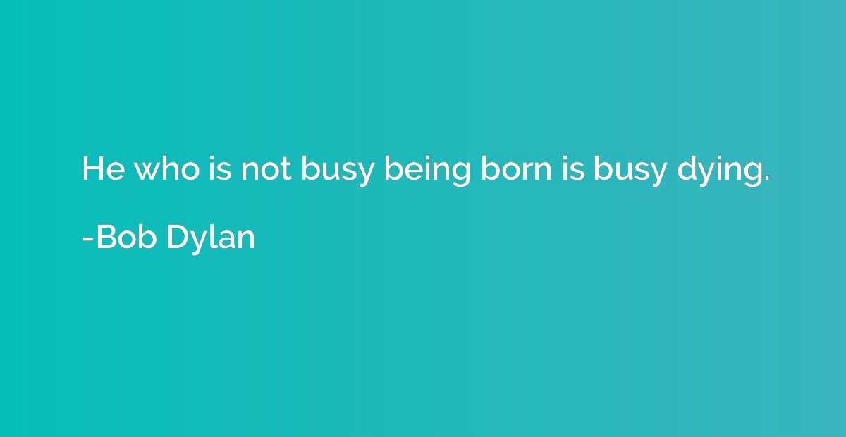 He who is not busy being born is busy dying.