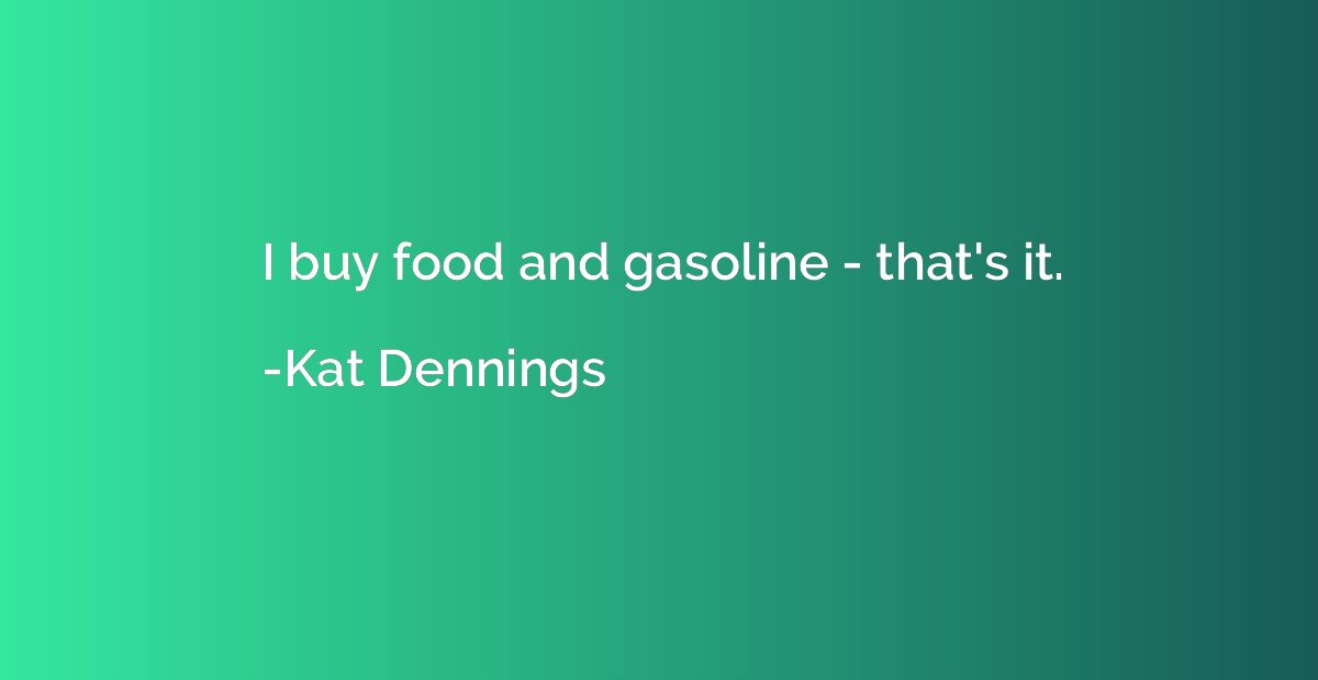 I buy food and gasoline - that's it.