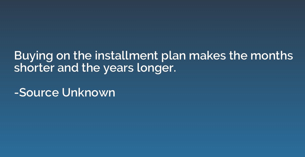 Buying on the installment plan makes the months shorter and 