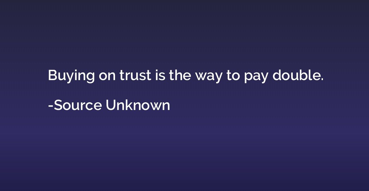 Buying on trust is the way to pay double.