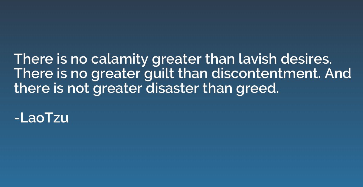 There is no calamity greater than lavish desires. There is n