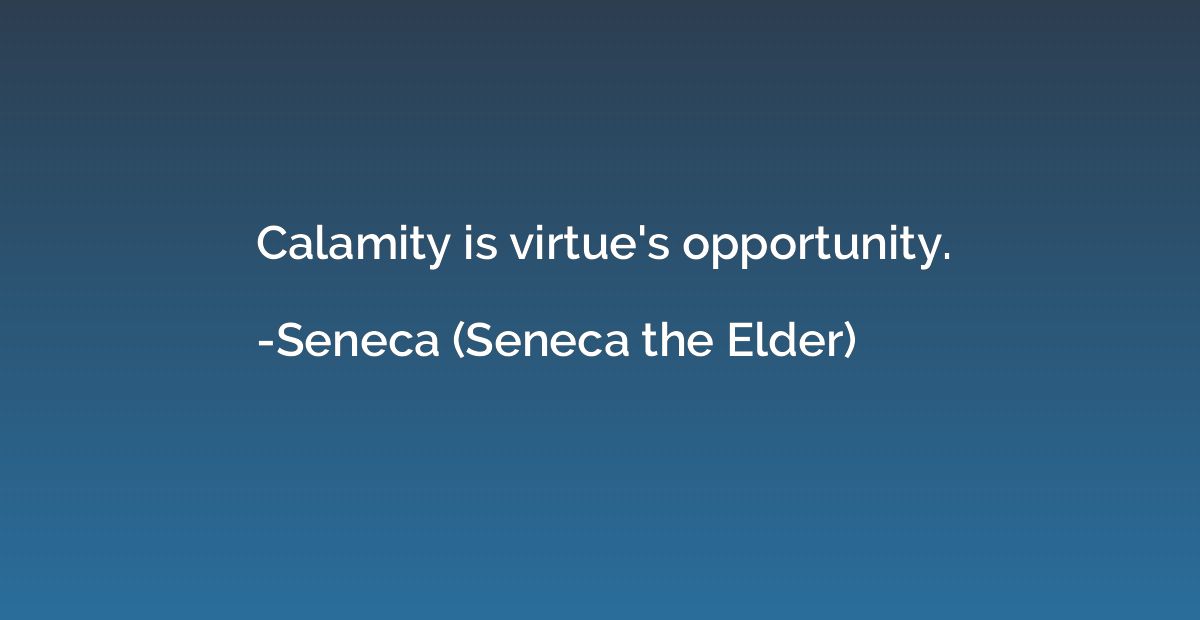 Calamity is virtue's opportunity.