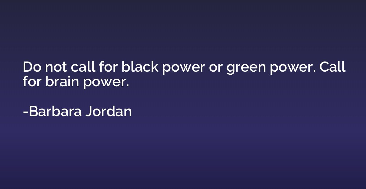 Do not call for black power or green power. Call for brain p