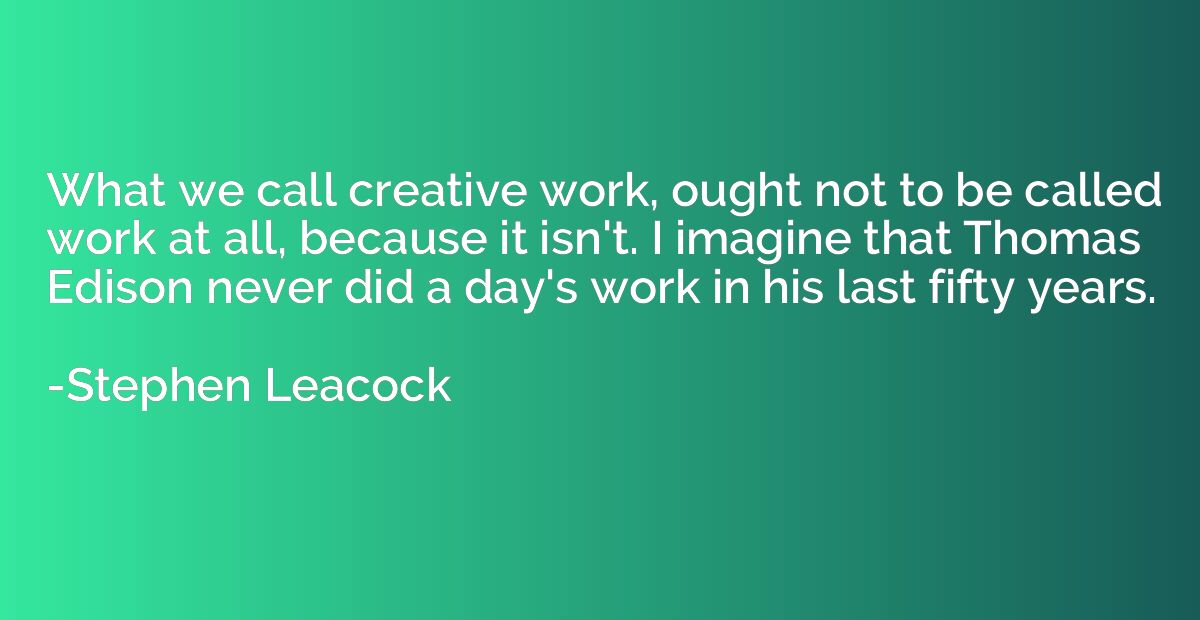 What we call creative work, ought not to be called work at a