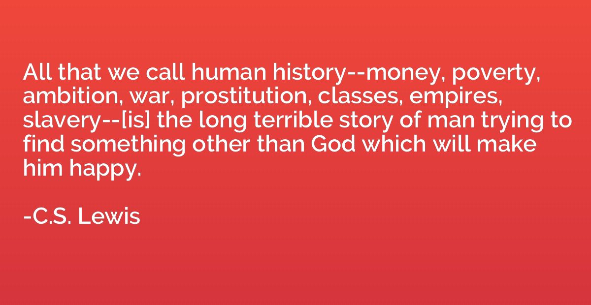All that we call human history--money, poverty, ambition, wa