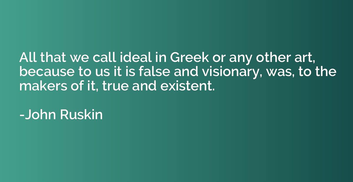 All that we call ideal in Greek or any other art, because to