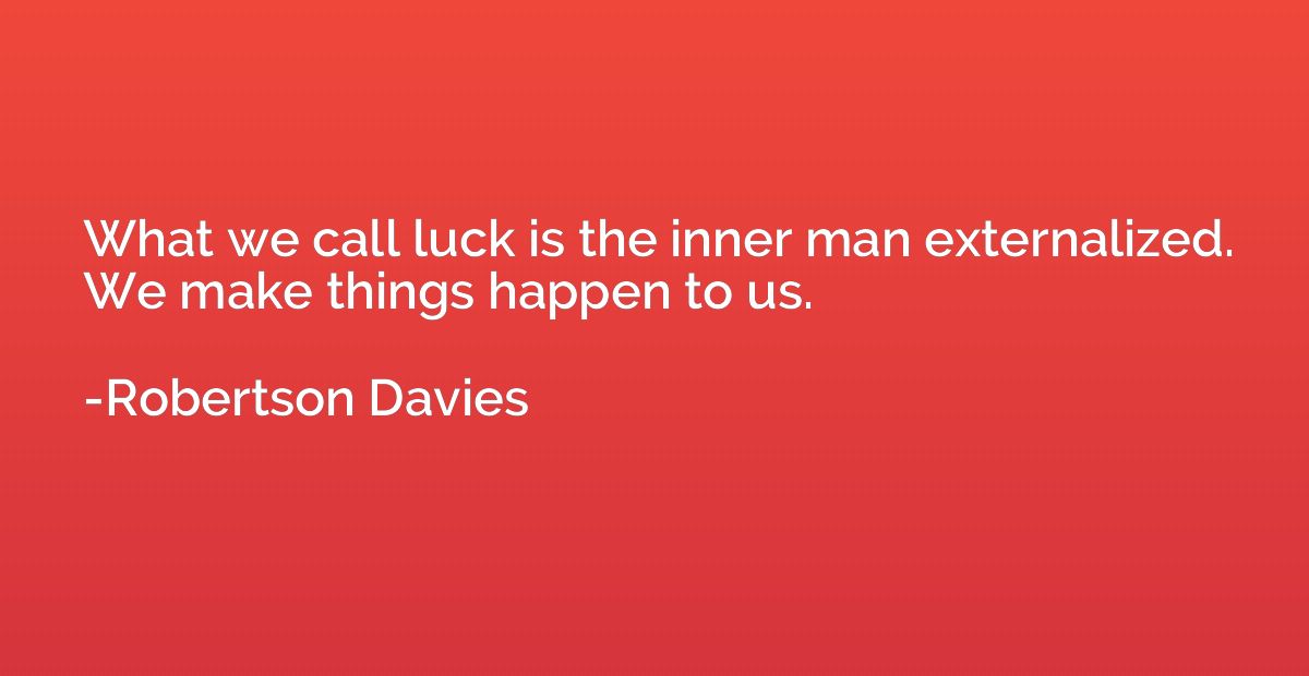 What we call luck is the inner man externalized. We make thi