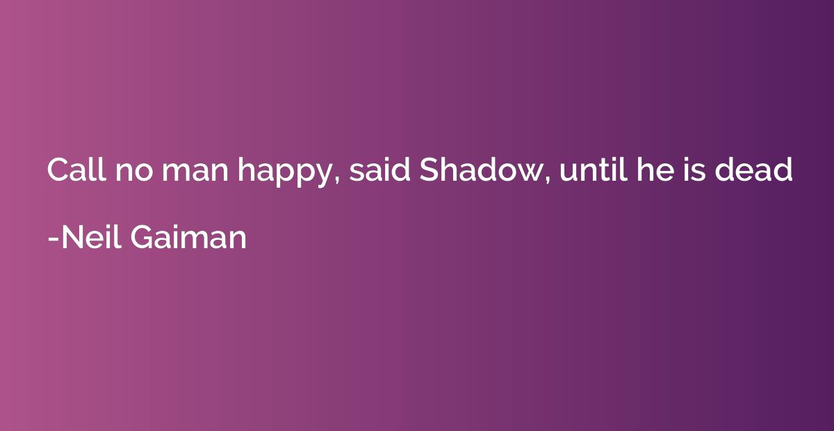 Call no man happy, said Shadow, until he is dead