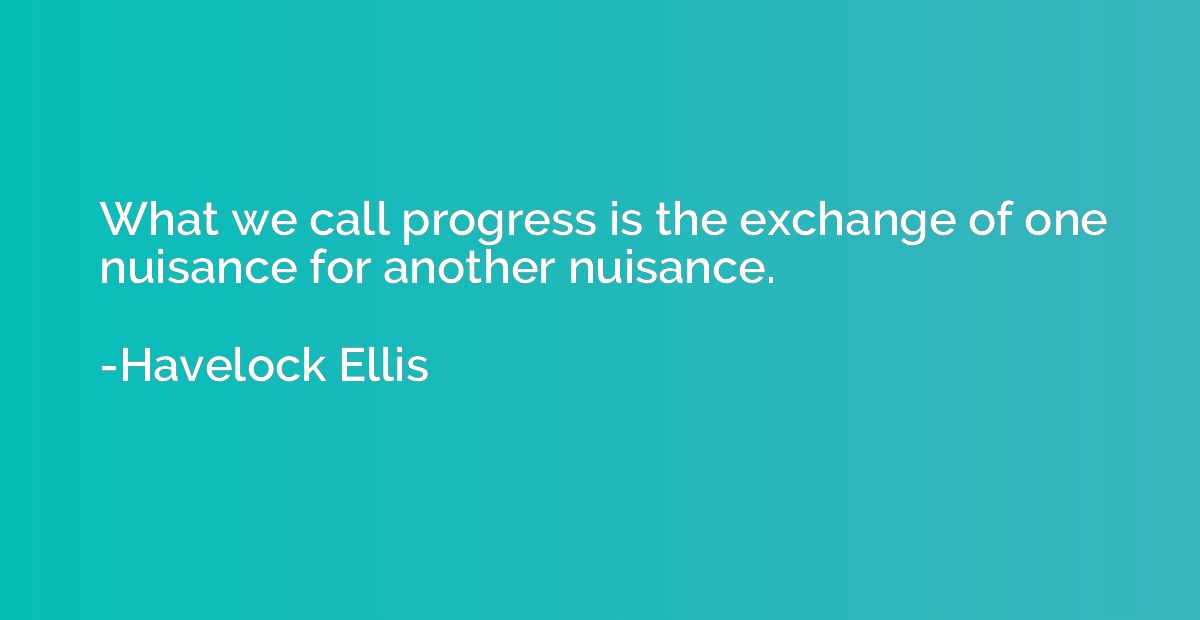 What we call progress is the exchange of one nuisance for an