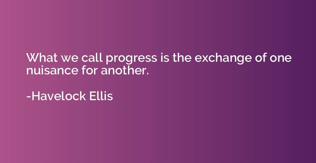 What we call progress is the exchange of one nuisance for an