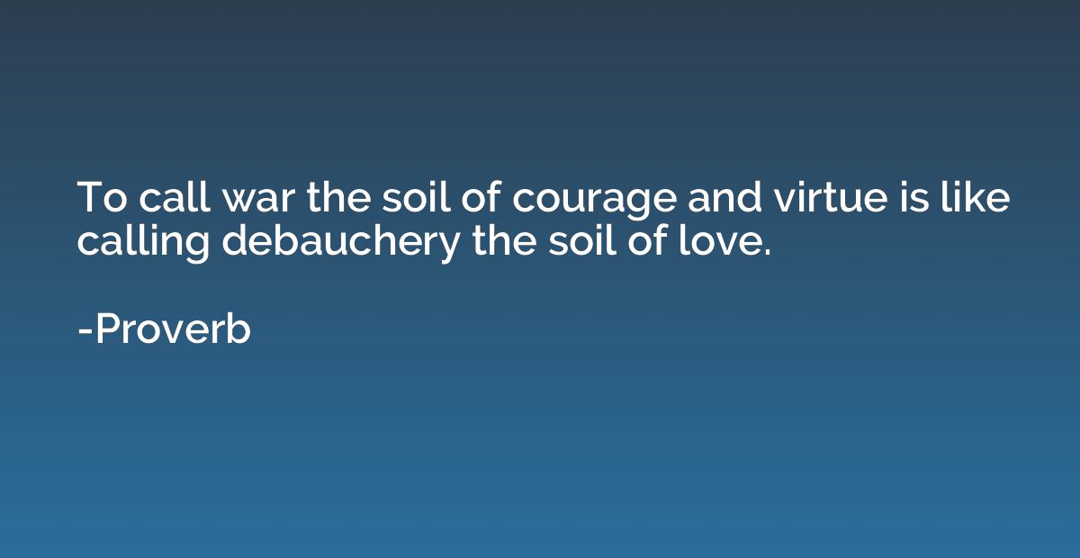 To call war the soil of courage and virtue is like calling d