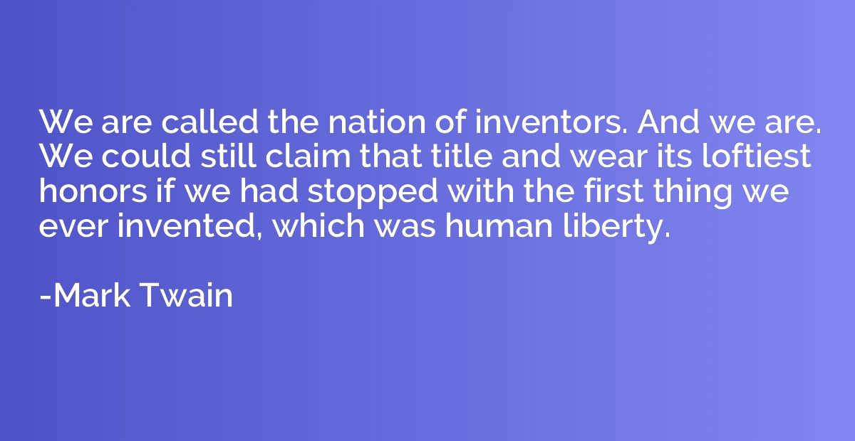 We are called the nation of inventors. And we are. We could 