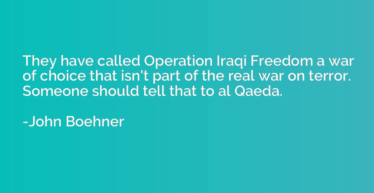 They have called Operation Iraqi Freedom a war of choice tha