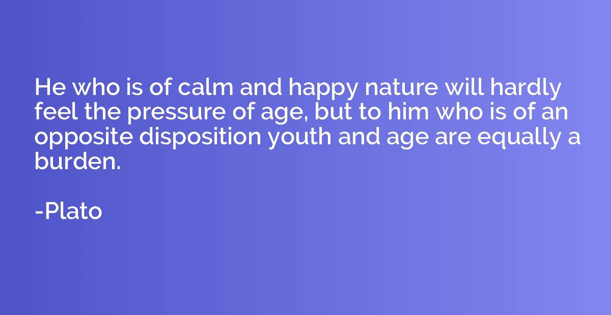 He who is of calm and happy nature will hardly feel the pres