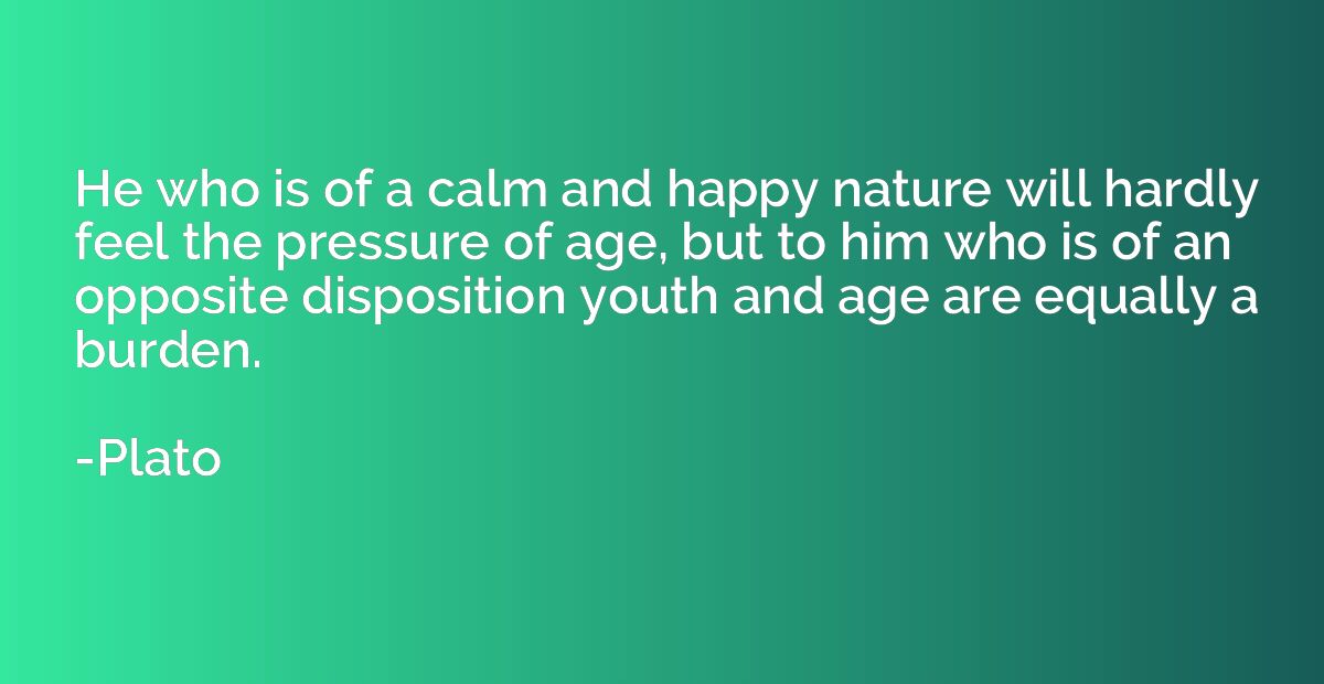 He who is of a calm and happy nature will hardly feel the pr